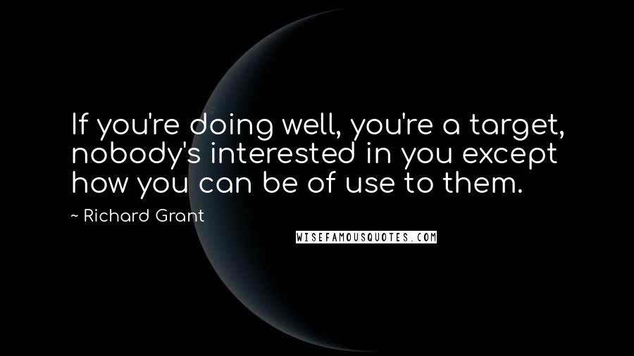 Richard Grant Quotes: If you're doing well, you're a target, nobody's interested in you except how you can be of use to them.