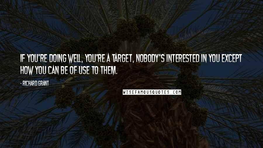 Richard Grant Quotes: If you're doing well, you're a target, nobody's interested in you except how you can be of use to them.