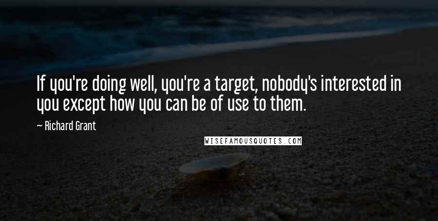 Richard Grant Quotes: If you're doing well, you're a target, nobody's interested in you except how you can be of use to them.