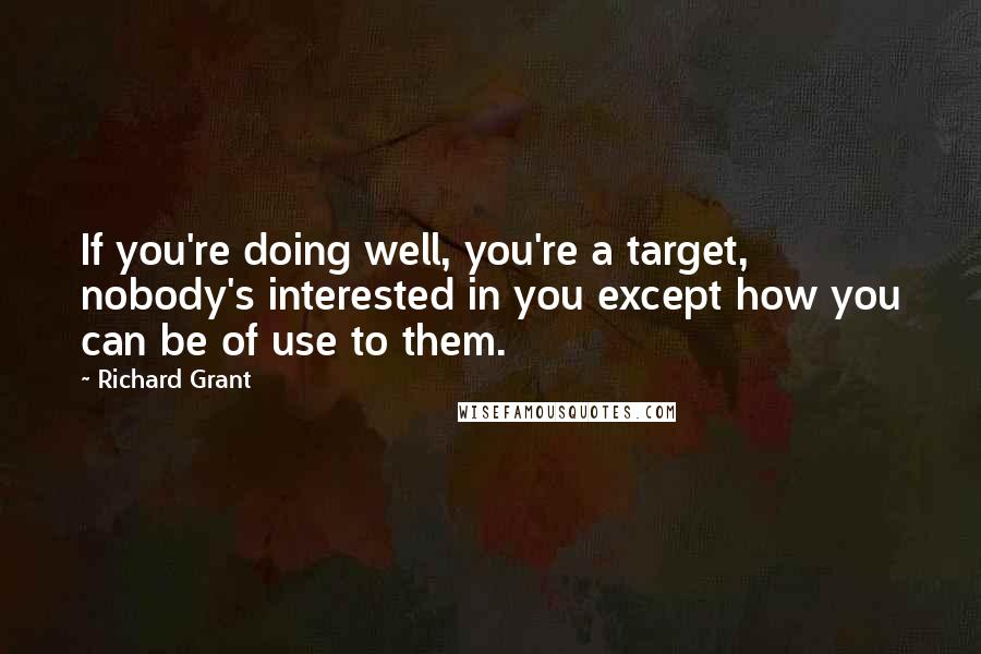 Richard Grant Quotes: If you're doing well, you're a target, nobody's interested in you except how you can be of use to them.