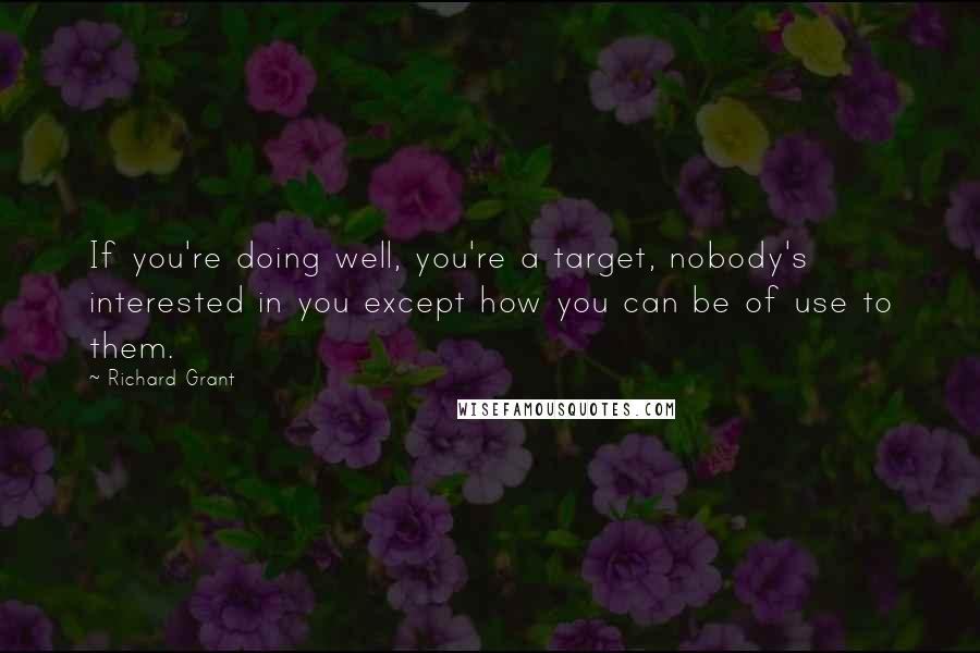 Richard Grant Quotes: If you're doing well, you're a target, nobody's interested in you except how you can be of use to them.