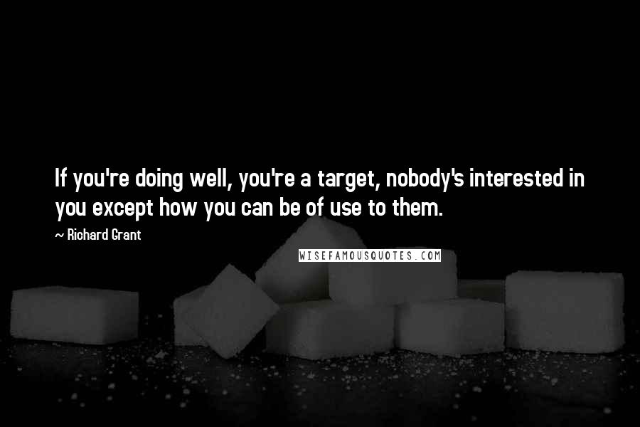 Richard Grant Quotes: If you're doing well, you're a target, nobody's interested in you except how you can be of use to them.