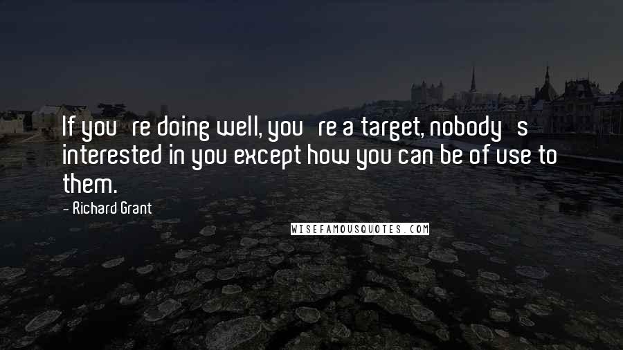 Richard Grant Quotes: If you're doing well, you're a target, nobody's interested in you except how you can be of use to them.