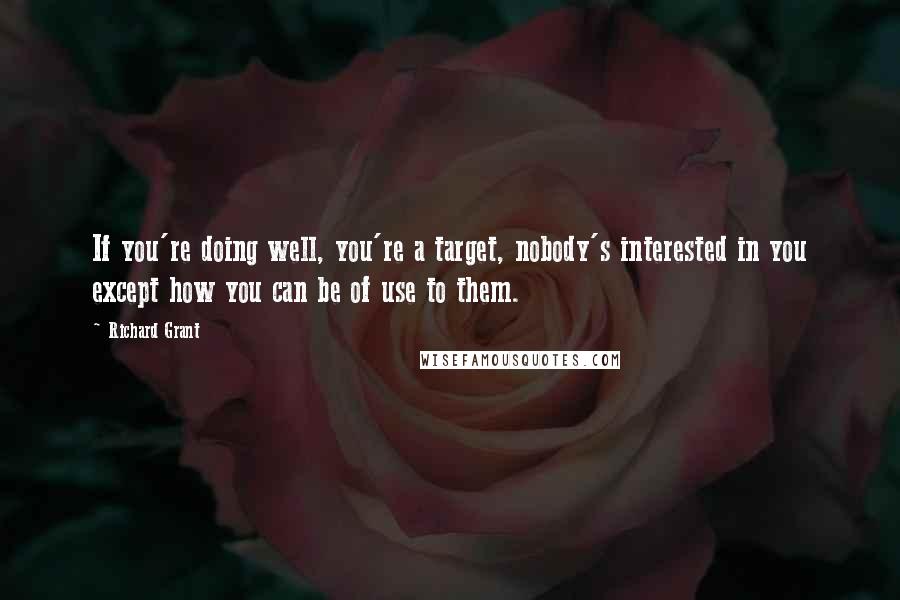 Richard Grant Quotes: If you're doing well, you're a target, nobody's interested in you except how you can be of use to them.