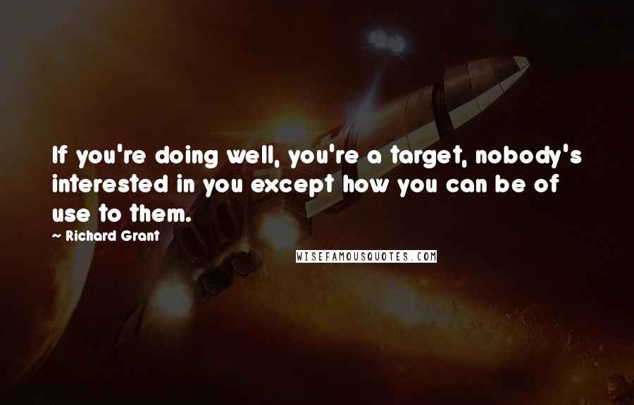 Richard Grant Quotes: If you're doing well, you're a target, nobody's interested in you except how you can be of use to them.