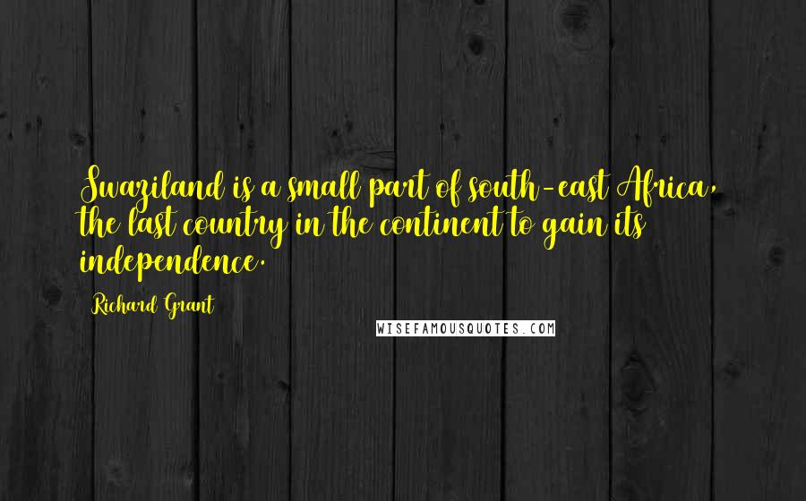 Richard Grant Quotes: Swaziland is a small part of south-east Africa, the last country in the continent to gain its independence.