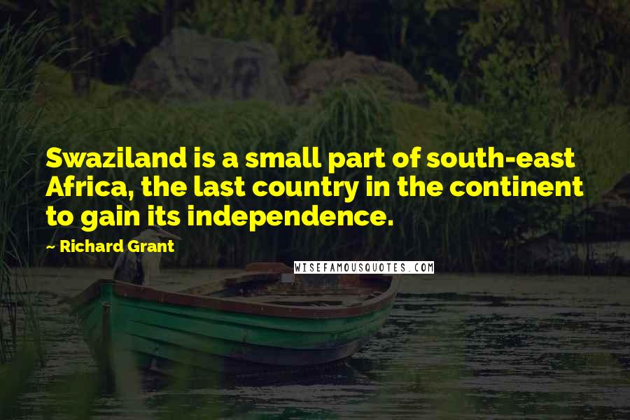 Richard Grant Quotes: Swaziland is a small part of south-east Africa, the last country in the continent to gain its independence.