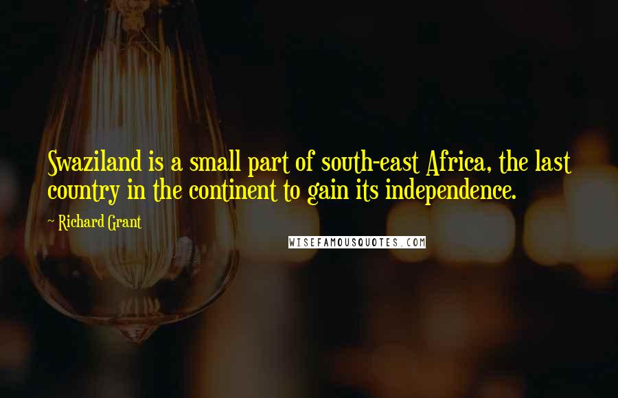 Richard Grant Quotes: Swaziland is a small part of south-east Africa, the last country in the continent to gain its independence.