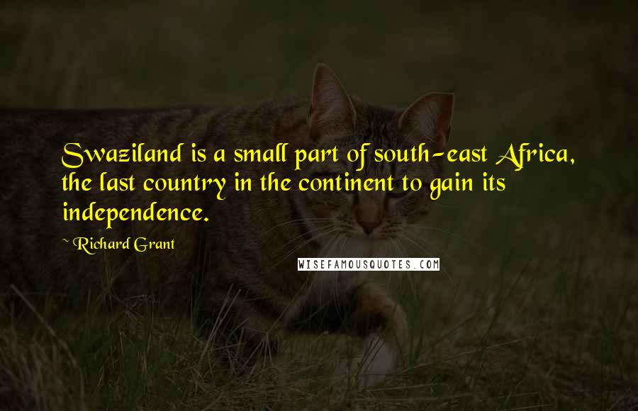 Richard Grant Quotes: Swaziland is a small part of south-east Africa, the last country in the continent to gain its independence.