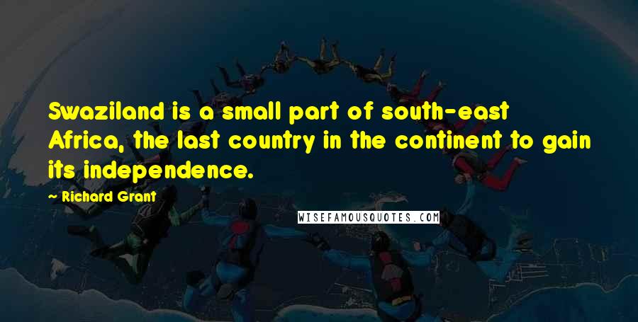 Richard Grant Quotes: Swaziland is a small part of south-east Africa, the last country in the continent to gain its independence.