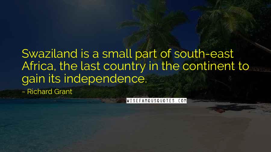 Richard Grant Quotes: Swaziland is a small part of south-east Africa, the last country in the continent to gain its independence.