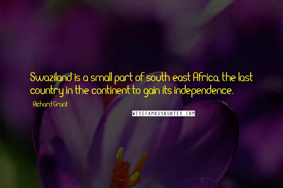 Richard Grant Quotes: Swaziland is a small part of south-east Africa, the last country in the continent to gain its independence.