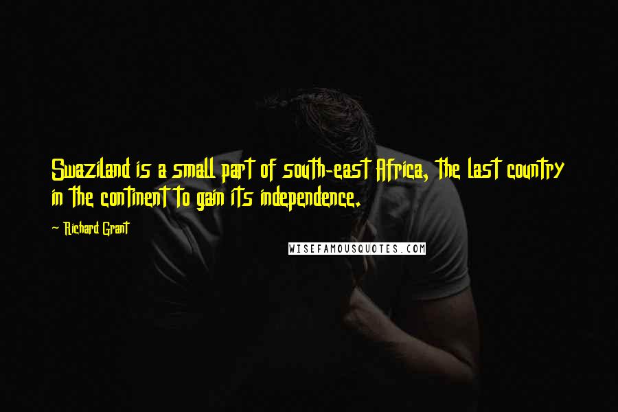 Richard Grant Quotes: Swaziland is a small part of south-east Africa, the last country in the continent to gain its independence.