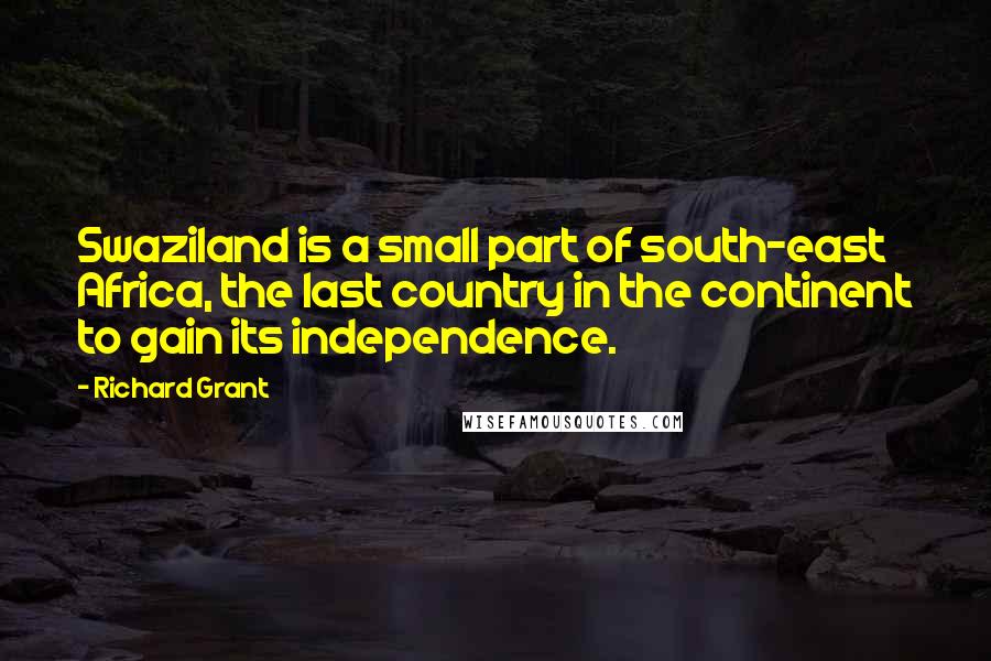 Richard Grant Quotes: Swaziland is a small part of south-east Africa, the last country in the continent to gain its independence.