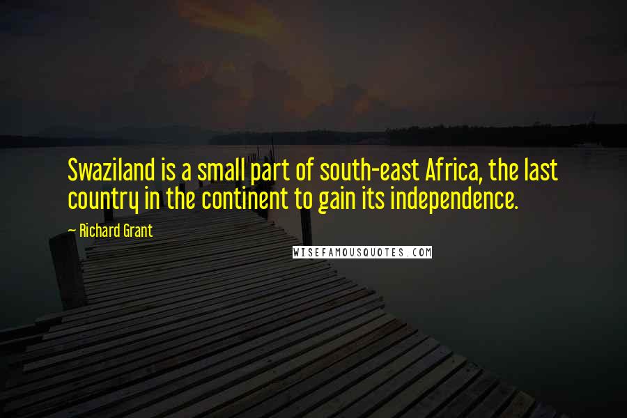 Richard Grant Quotes: Swaziland is a small part of south-east Africa, the last country in the continent to gain its independence.