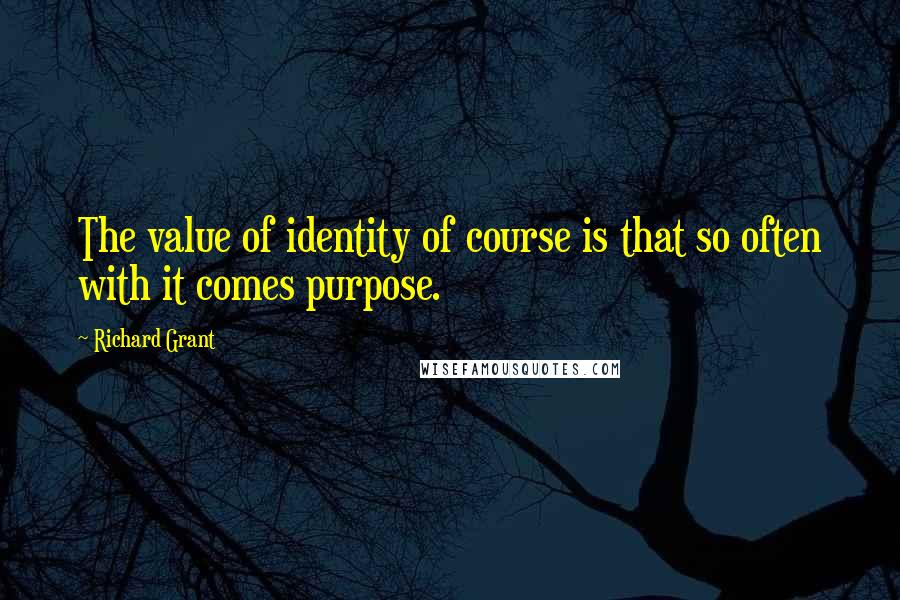 Richard Grant Quotes: The value of identity of course is that so often with it comes purpose.