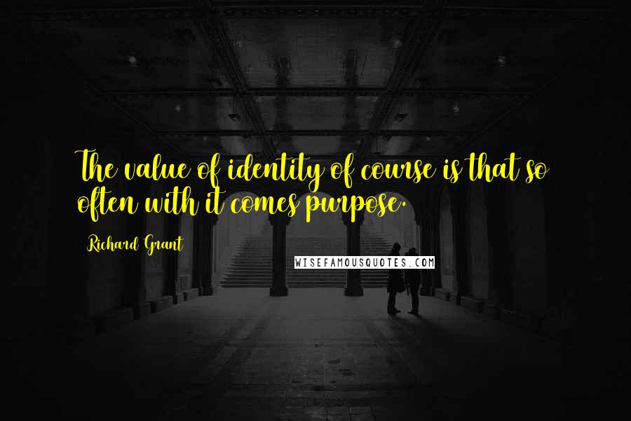 Richard Grant Quotes: The value of identity of course is that so often with it comes purpose.