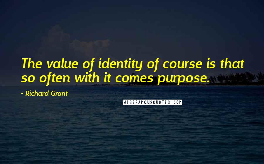 Richard Grant Quotes: The value of identity of course is that so often with it comes purpose.