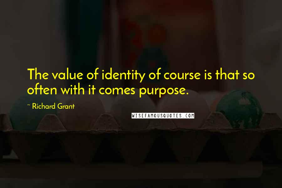 Richard Grant Quotes: The value of identity of course is that so often with it comes purpose.