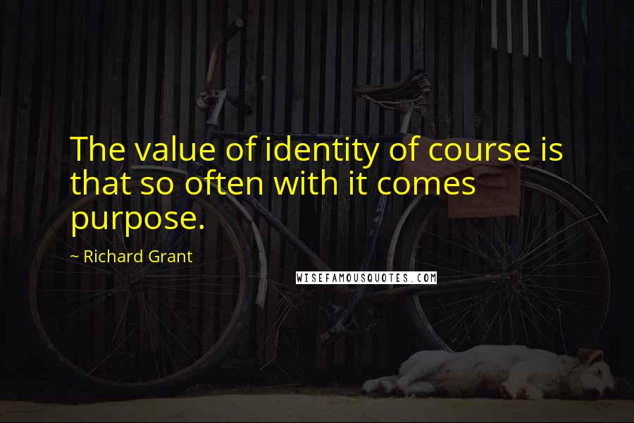 Richard Grant Quotes: The value of identity of course is that so often with it comes purpose.