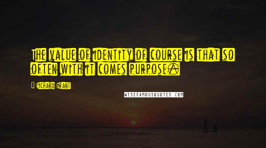 Richard Grant Quotes: The value of identity of course is that so often with it comes purpose.