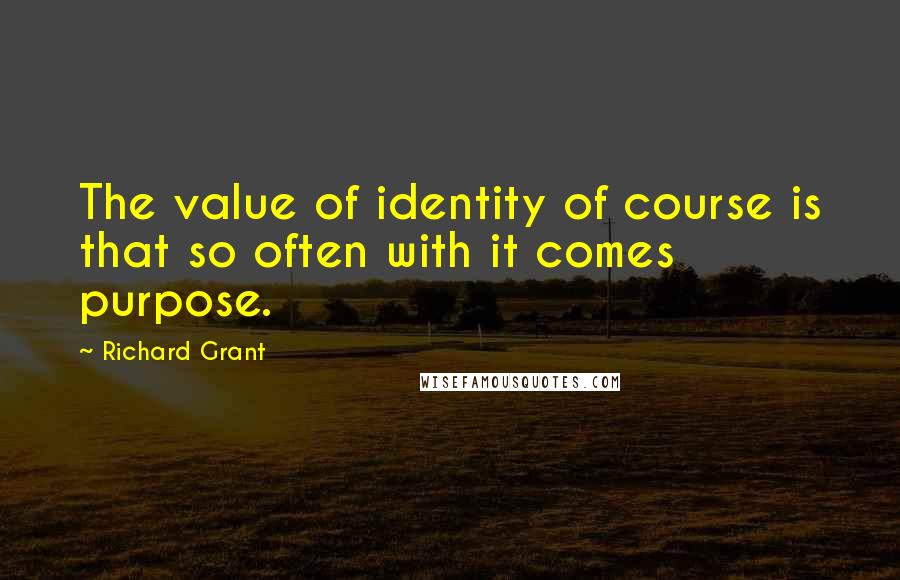 Richard Grant Quotes: The value of identity of course is that so often with it comes purpose.