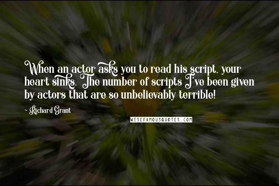 Richard Grant Quotes: When an actor asks you to read his script, your heart sinks. The number of scripts I've been given by actors that are so unbelievably terrible!