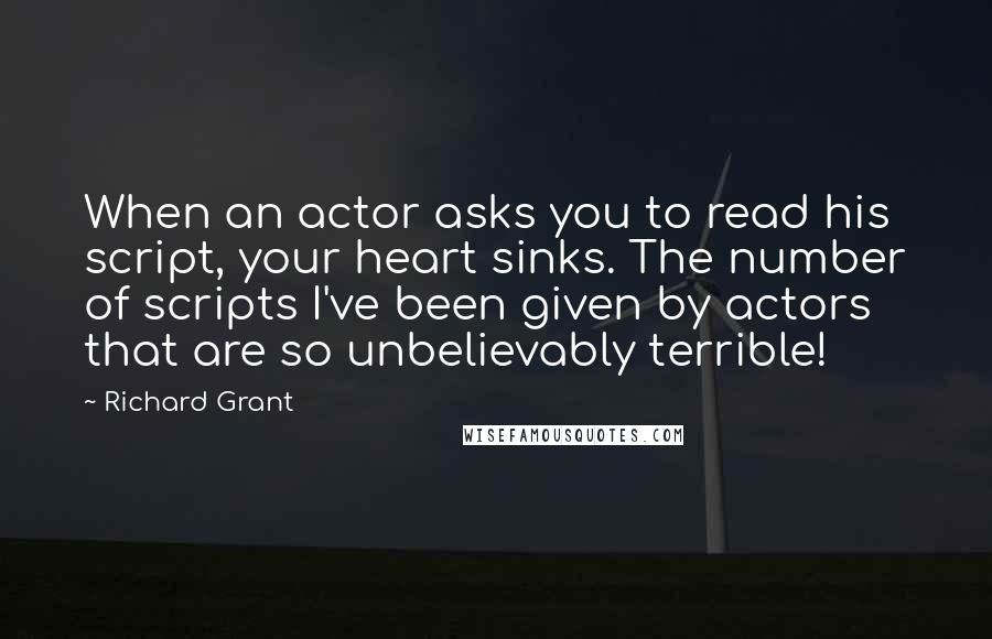 Richard Grant Quotes: When an actor asks you to read his script, your heart sinks. The number of scripts I've been given by actors that are so unbelievably terrible!