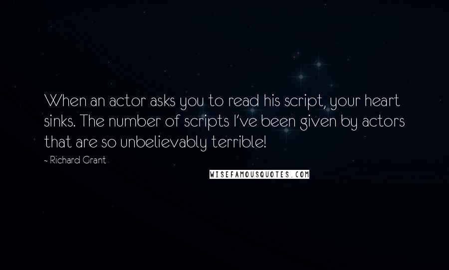 Richard Grant Quotes: When an actor asks you to read his script, your heart sinks. The number of scripts I've been given by actors that are so unbelievably terrible!