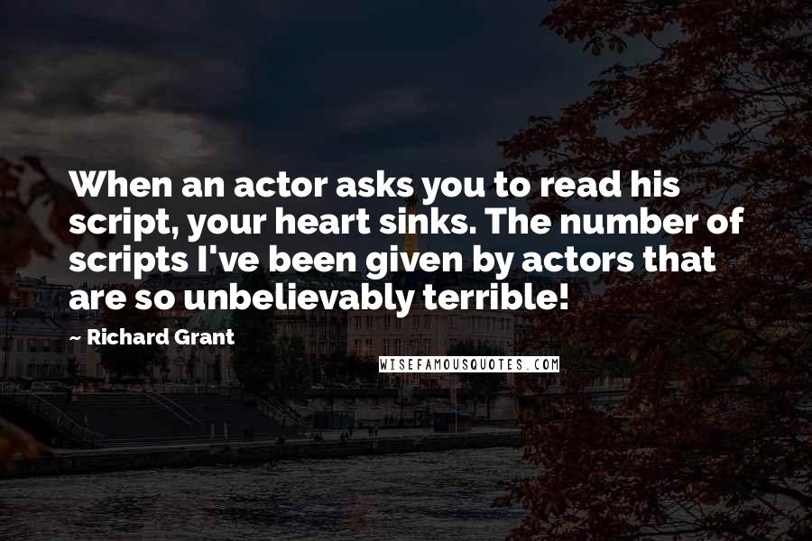 Richard Grant Quotes: When an actor asks you to read his script, your heart sinks. The number of scripts I've been given by actors that are so unbelievably terrible!