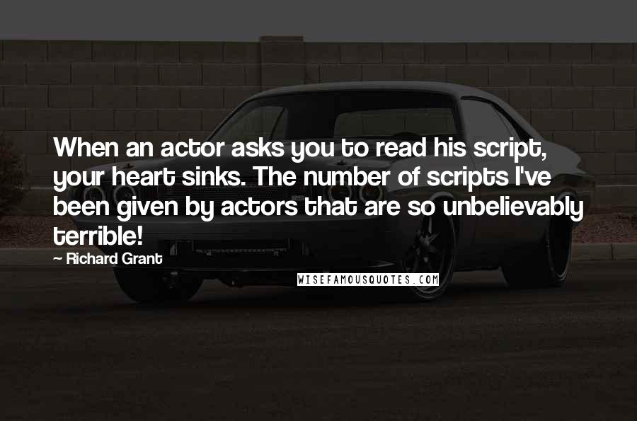 Richard Grant Quotes: When an actor asks you to read his script, your heart sinks. The number of scripts I've been given by actors that are so unbelievably terrible!