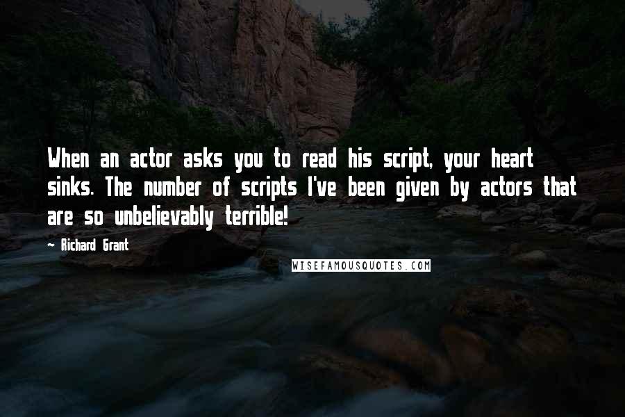 Richard Grant Quotes: When an actor asks you to read his script, your heart sinks. The number of scripts I've been given by actors that are so unbelievably terrible!