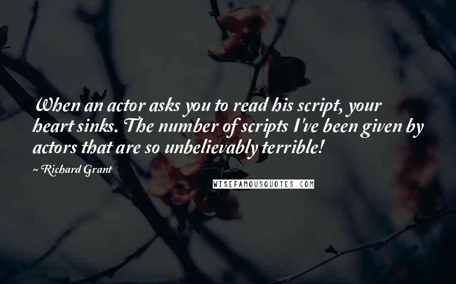 Richard Grant Quotes: When an actor asks you to read his script, your heart sinks. The number of scripts I've been given by actors that are so unbelievably terrible!
