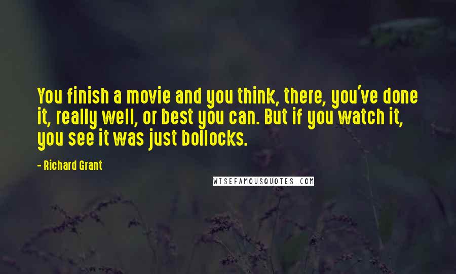 Richard Grant Quotes: You finish a movie and you think, there, you've done it, really well, or best you can. But if you watch it, you see it was just bollocks.