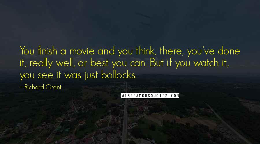 Richard Grant Quotes: You finish a movie and you think, there, you've done it, really well, or best you can. But if you watch it, you see it was just bollocks.