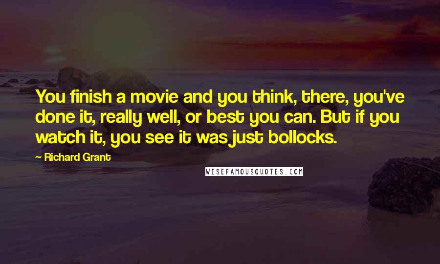 Richard Grant Quotes: You finish a movie and you think, there, you've done it, really well, or best you can. But if you watch it, you see it was just bollocks.