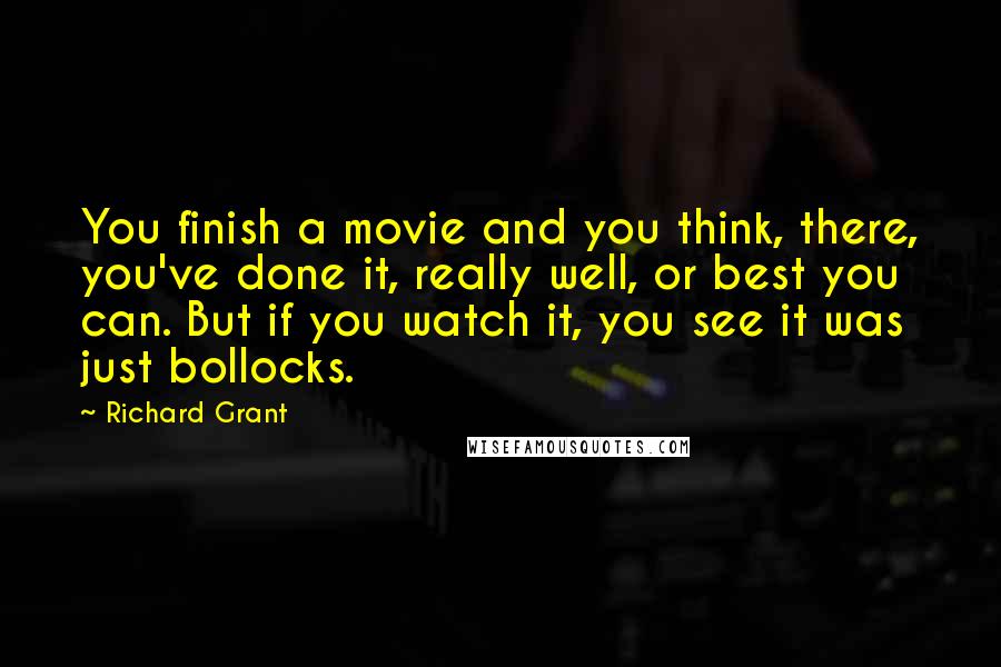 Richard Grant Quotes: You finish a movie and you think, there, you've done it, really well, or best you can. But if you watch it, you see it was just bollocks.