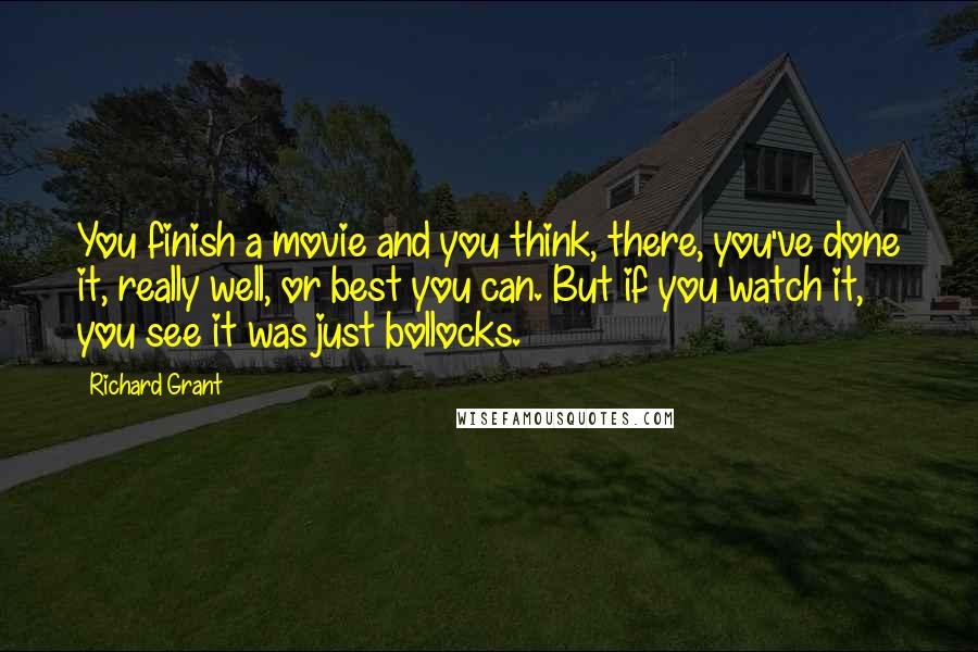 Richard Grant Quotes: You finish a movie and you think, there, you've done it, really well, or best you can. But if you watch it, you see it was just bollocks.