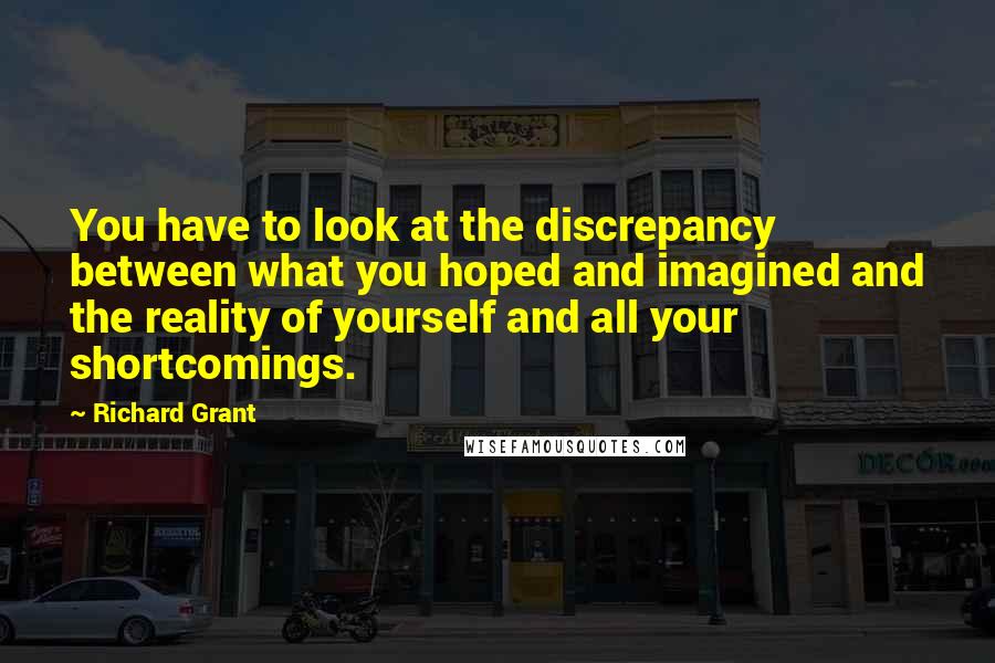 Richard Grant Quotes: You have to look at the discrepancy between what you hoped and imagined and the reality of yourself and all your shortcomings.