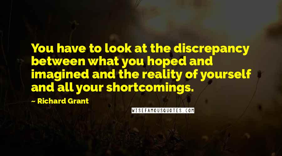 Richard Grant Quotes: You have to look at the discrepancy between what you hoped and imagined and the reality of yourself and all your shortcomings.
