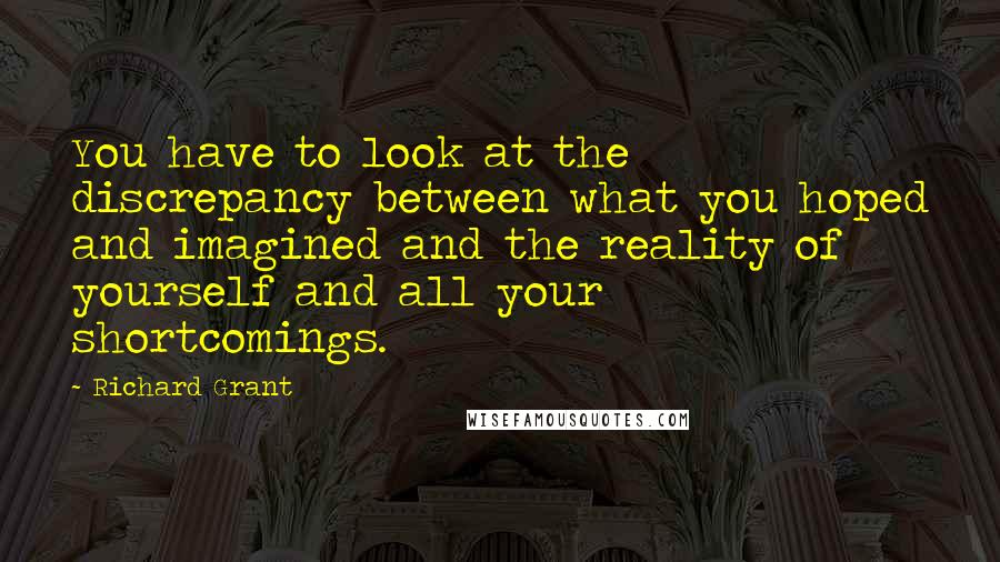 Richard Grant Quotes: You have to look at the discrepancy between what you hoped and imagined and the reality of yourself and all your shortcomings.