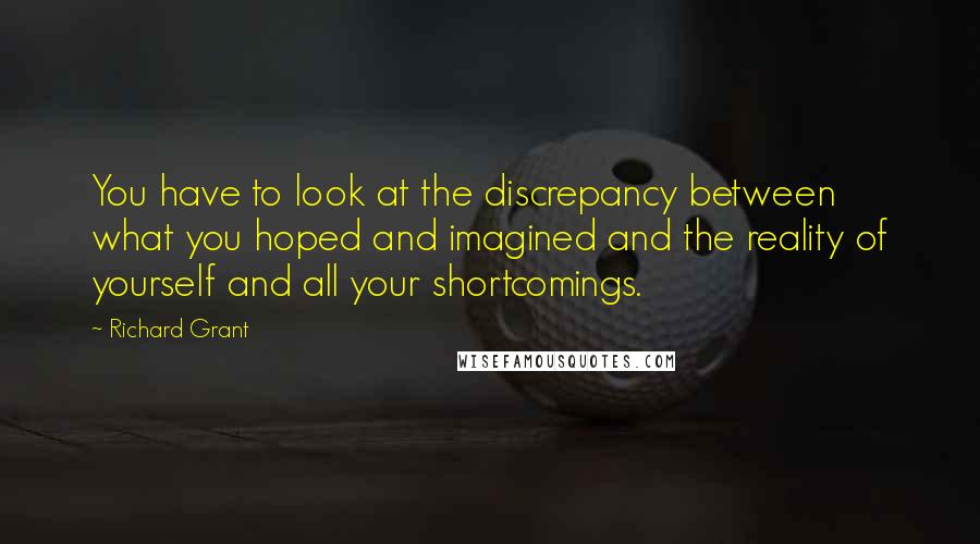 Richard Grant Quotes: You have to look at the discrepancy between what you hoped and imagined and the reality of yourself and all your shortcomings.