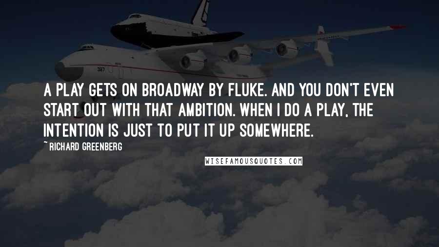 Richard Greenberg Quotes: A play gets on Broadway by fluke. And you don't even start out with that ambition. When I do a play, the intention is just to put it up somewhere.