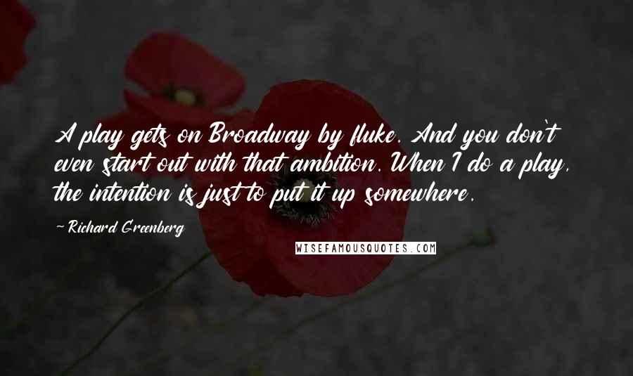 Richard Greenberg Quotes: A play gets on Broadway by fluke. And you don't even start out with that ambition. When I do a play, the intention is just to put it up somewhere.