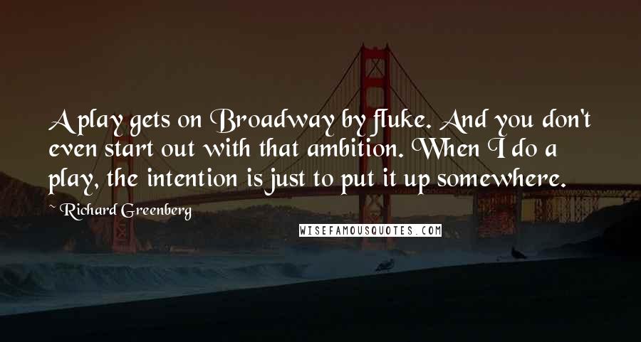 Richard Greenberg Quotes: A play gets on Broadway by fluke. And you don't even start out with that ambition. When I do a play, the intention is just to put it up somewhere.