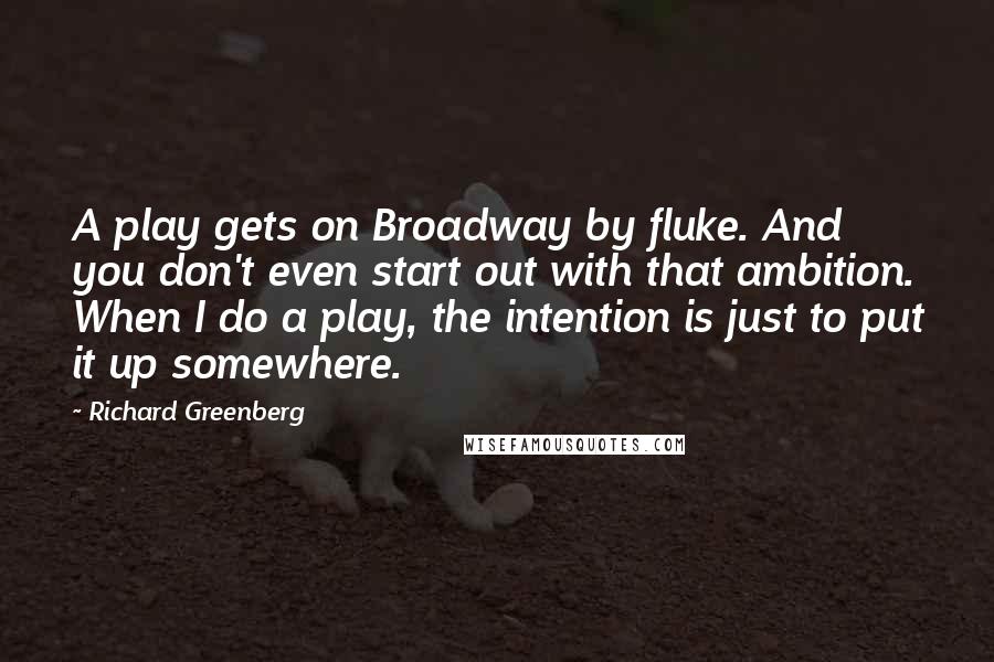Richard Greenberg Quotes: A play gets on Broadway by fluke. And you don't even start out with that ambition. When I do a play, the intention is just to put it up somewhere.