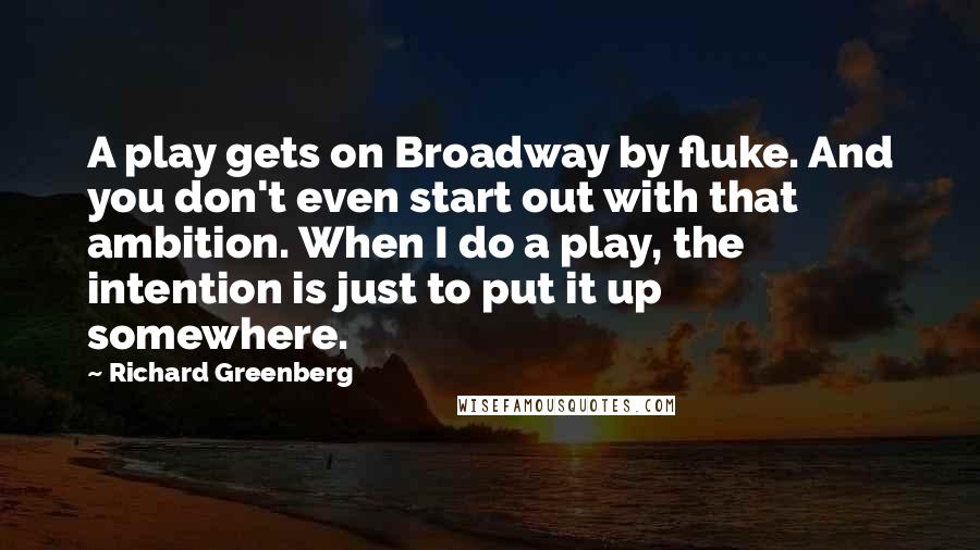 Richard Greenberg Quotes: A play gets on Broadway by fluke. And you don't even start out with that ambition. When I do a play, the intention is just to put it up somewhere.