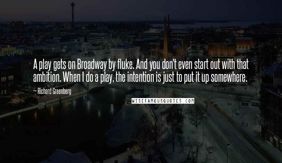 Richard Greenberg Quotes: A play gets on Broadway by fluke. And you don't even start out with that ambition. When I do a play, the intention is just to put it up somewhere.