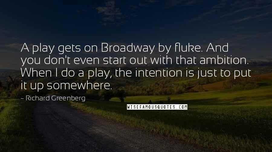 Richard Greenberg Quotes: A play gets on Broadway by fluke. And you don't even start out with that ambition. When I do a play, the intention is just to put it up somewhere.