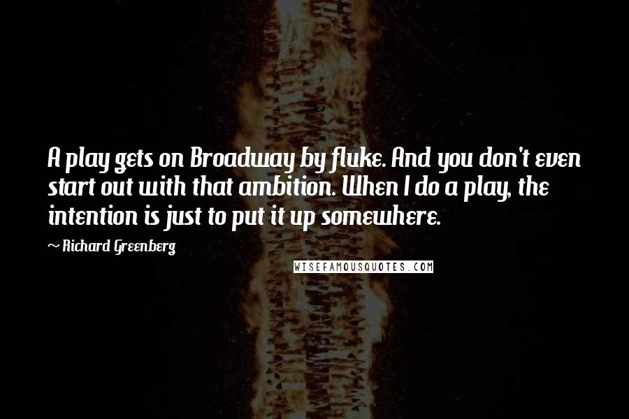 Richard Greenberg Quotes: A play gets on Broadway by fluke. And you don't even start out with that ambition. When I do a play, the intention is just to put it up somewhere.